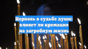 Церковь о судьбе души: влияет ли кремация на загробную жизнь