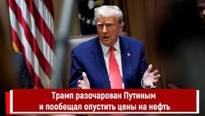 Трамп разочарован Путиным и пообещал опустить цены на нефть