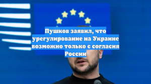 Пушков заявил, что урегулирование на Украине возможно только с согласия России