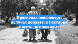 В регионах пенсионеры получат доплаты к 1 октября в честь Дня пожилых