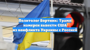 Политолог Бортник: Трамп намерен вывести США из конфликта Украины с Россией