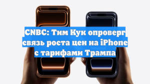 CNBC: Тим Кук опроверг связь роста цен на iPhone c тарифами Трампа