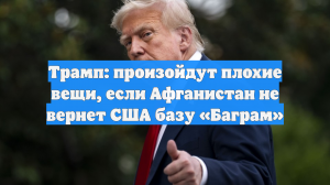 Трамп: произойдут плохие вещи, если Афганистан не вернет США базу «Баграм»