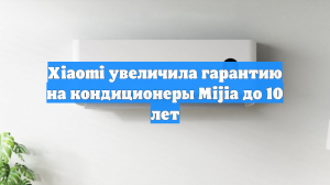 Xiaomi увеличила гарантию на кондиционеры Mijia до 10 лет