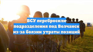 ВСУ перебросили подразделения под Волчанск из-за боязни утраты позиций