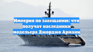 Империя по завещанию: что получат наследники модельера Джорджо Армани