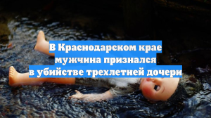 В Краснодарском крае мужчина признался в убийстве трехлетней дочери