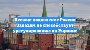 Песков: подавление России Западом не способствует урегулированию на Украине