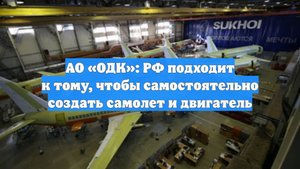 АО «ОДК»: РФ подходит к тому, чтобы самостоятельно создать самолет и двигатель