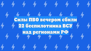 Силы ПВО вечером сбили 22 беспилотника ВСУ над регионами РФ
