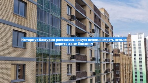 Нотариус Кашурин рассказал, какую недвижимость нельзя дарить даже близким