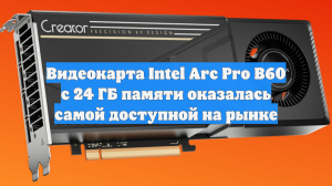 Видеокарта Intel Arc Pro B60 с 24 ГБ памяти оказалась самой доступной на рынке