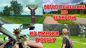 АВТОПУТЕШЕСТВИЕ ПО БЕЛАРУСИ!ИЗ МИНСКА В ОРШУ.ПОСЛЕДНИЙ ГОРОД НА ПУТИ К ДОМУ.