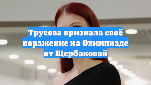 Трусова признала своё поражение на Олимпиаде от Щербаковой