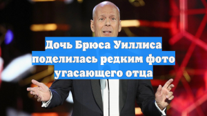 Дочь Брюса Уиллиса поделилась редким фото угасающего отца