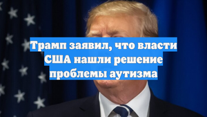 Трамп заявил, что власти США нашли решение проблемы аутизма