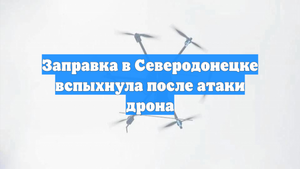 Заправка в Северодонецке вспыхнула после атаки дрона