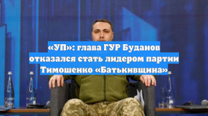 «УП»: глава ГУР Буданов отказался стать лидером партии Тимошенко «Батькивщина»
