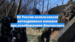 ВС России использовали антидроновые накидки при освобождении Ольговского