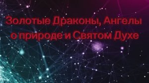 Золотые Драконы, Ангелы о природе и Святом Духе 04.07.2025г   (73 Послание)