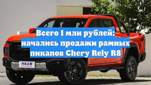 Всего 1 млн рублей: начались продажи рамных пикапов Chery Rely R8