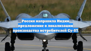 Россия направила Индии предложение о локализации производства истребителей Су-57