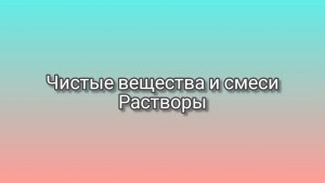 Чистые вещества и смеси. Растворы