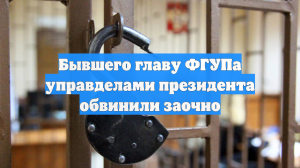 Бывшего главу ФГУПа управделами президента обвинили заочно