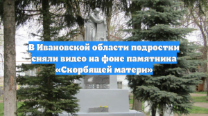 В Ивановской области подростки сняли видео на фоне памятника «Скорбящей матери»