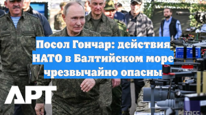 Посол Гончар: действия НАТО в Балтийском море чрезвычайно опасны