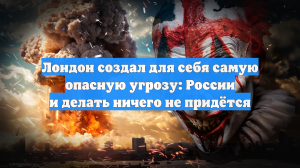 Лондон создал для себя самую опасную угрозу: России и делать ничего не придётся