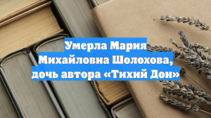 Умерла Мария Михайловна Шолохова, дочь автора «Тихий Дон»
