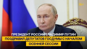 Президент России Владимир Путин поздравил депутатов Госдумы с началом осенней сессии