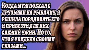 ИСТОРИИ ИЗ ЖИЗНИ/Я решила порадовать мужа и приехать к нему на рыбалку/Рассказ жизненный