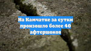 На Камчатке за сутки произошло более 40 афтершоков