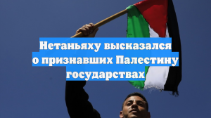 Нетаньяху высказался о признавших Палестину государствах