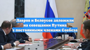 Лавров и Белоусов доложили на совещании Путина с постоянными членами Совбеза