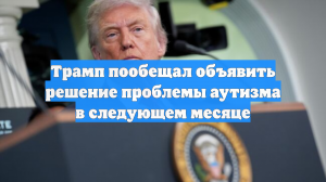 Трамп пообещал объявить решение проблемы аутизма в следующем месяце