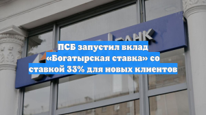 ПСБ запустил вклад «Богатырская ставка» со ставкой 33% для новых клиентов