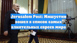 Jerusalem Post: Мишустин вошел в список самых влиятельных евреев мира