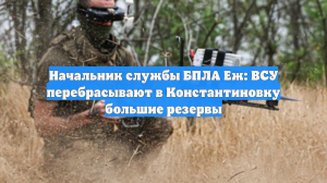 Начальник службы БПЛА Еж: ВСУ перебрасывают в Константиновку большие резервы
