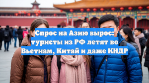 Спрос на Азию вырос: туристы из РФ летят во Вьетнам, Китай и даже КНДР