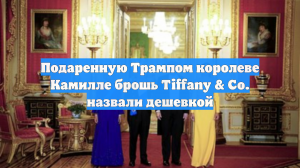 Подаренную Трампом королеве Камилле брошь Tiffany & Co. назвали дешевкой