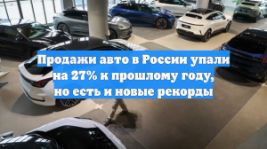 Продажи авто в России упали на 27% к прошлому году, но есть и новые рекорды