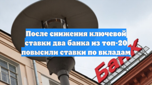 После снижения ключевой ставки два банка из топ-20 повысили ставки по вкладам