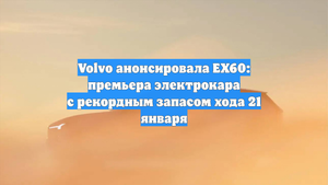 Volvo анонсировала EX60: премьера электрокара с рекордным запасом хода 21 января