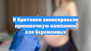 В Британии анонсировали прививочную кампанию для беременных