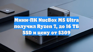 Мини-ПК NucBox M5 Ultra получил Ryzen 7, до 16 ТБ SSD и цену от $309