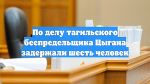 По делу тагильского беспредельщика Цыгана задержали шесть человек