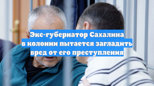 Экс-губернатор Сахалина в колонии пытается загладить вред от его преступления